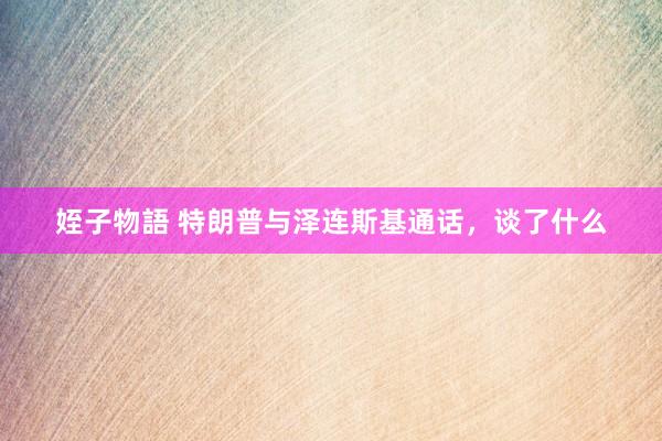 姪子物語 特朗普与泽连斯基通话，谈了什么