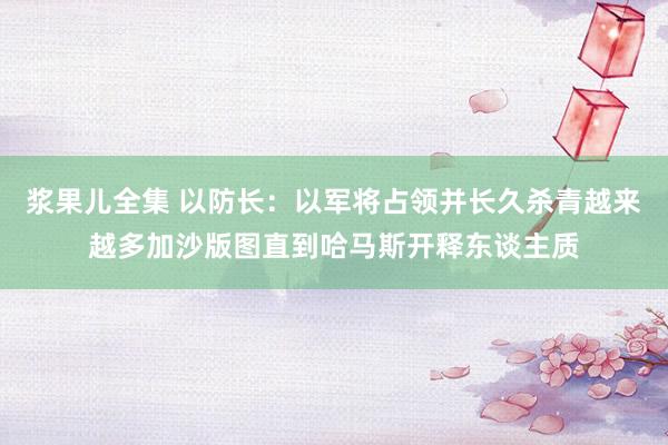 浆果儿全集 以防长：以军将占领并长久杀青越来越多加沙版图直到哈马斯开释东谈主质
