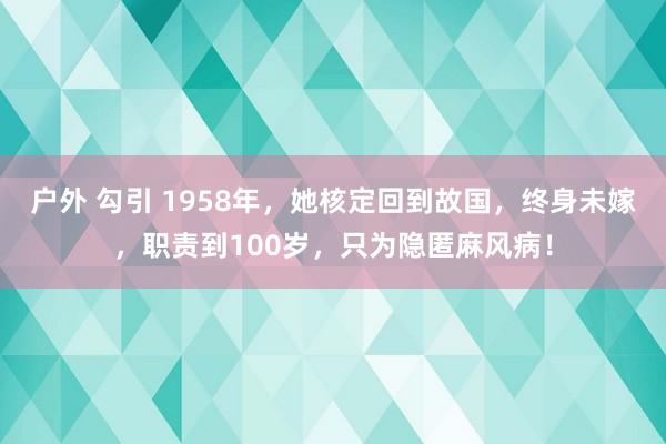 户外 勾引 1958年，她核定回到故国，终身未嫁，职责到100岁，只为隐匿麻风病！