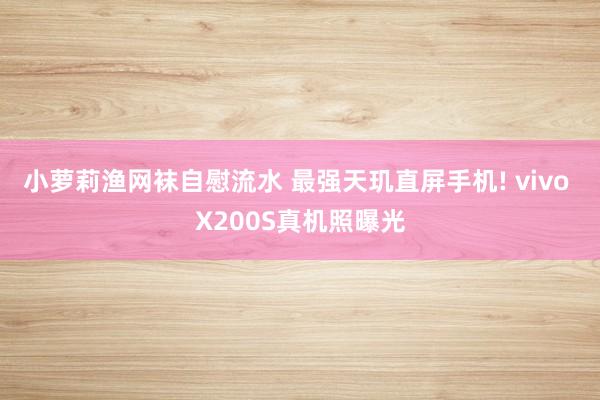 小萝莉渔网袜自慰流水 最强天玑直屏手机! vivo X200S真机照曝光