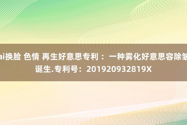 ai换脸 色情 再生好意思专利 ：一种雾化好意思容除皱诞生.专利号：201920932819X