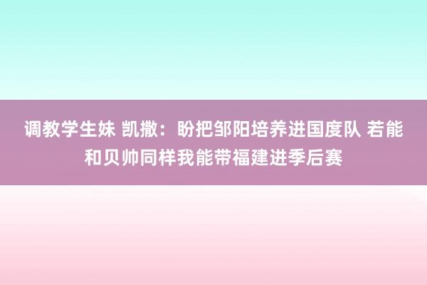 调教学生妹 凯撒：盼把邹阳培养进国度队 若能和贝帅同样我能带福建进季后赛