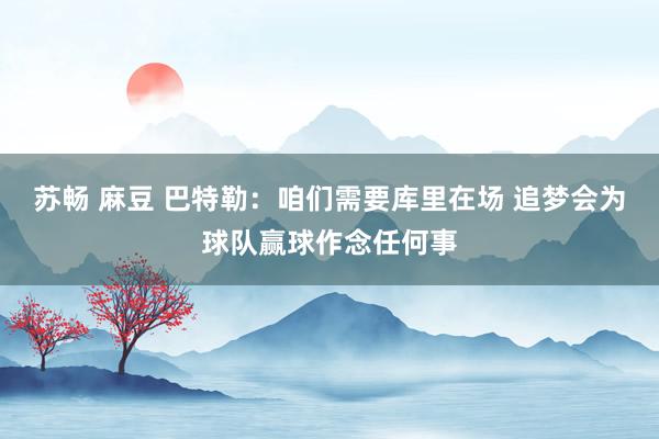苏畅 麻豆 巴特勒：咱们需要库里在场 追梦会为球队赢球作念任何事