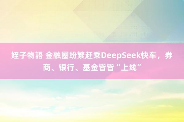 姪子物語 金融圈纷繁赶乘DeepSeek快车，券商、银行、基金皆皆“上线”