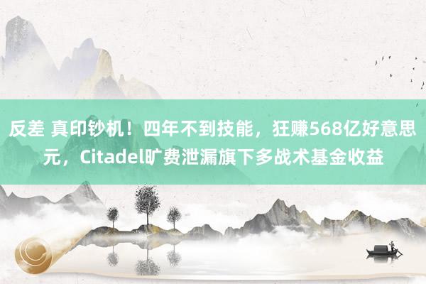 反差 真印钞机！四年不到技能，狂赚568亿好意思元，Citadel旷费泄漏旗下多战术基金收益
