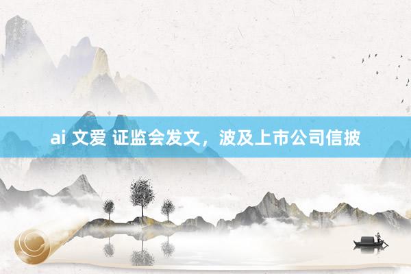 ai 文爱 证监会发文，波及上市公司信披
