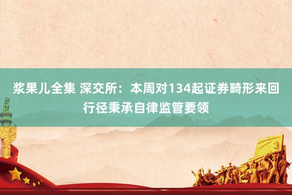 浆果儿全集 深交所：本周对134起证券畸形来回行径秉承自律监管要领