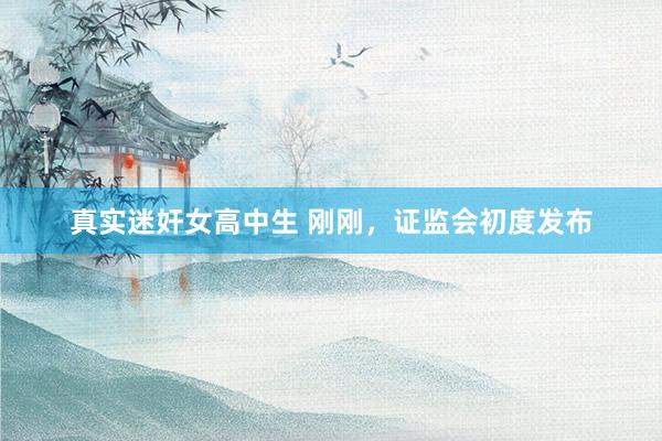 真实迷奸女高中生 刚刚，证监会初度发布