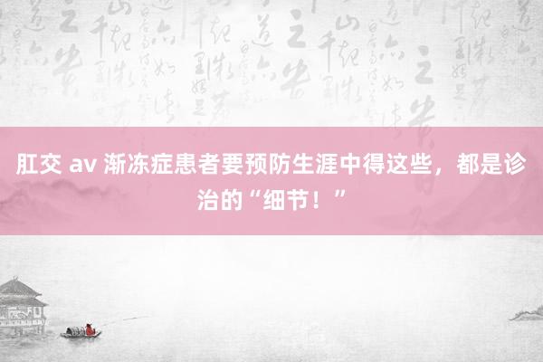 肛交 av 渐冻症患者要预防生涯中得这些，都是诊治的“细节！”