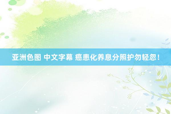 亚洲色图 中文字幕 癌患化养息分照护勿轻忽！