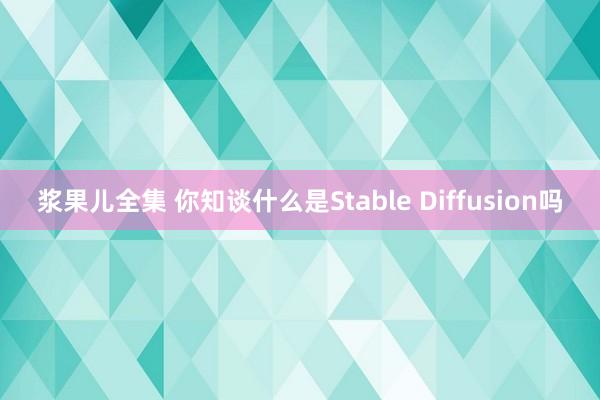 浆果儿全集 你知谈什么是Stable Diffusion吗