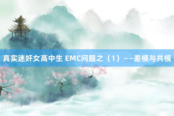 真实迷奸女高中生 EMC问题之（1）——差模与共模