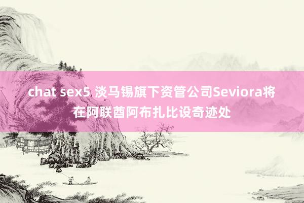 chat sex5 淡马锡旗下资管公司Seviora将在阿联酋阿布扎比设奇迹处