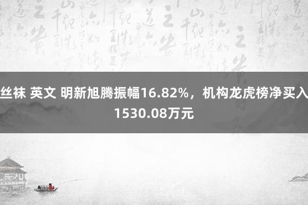 丝袜 英文 明新旭腾振幅16.82%，机构龙虎榜净买入1530.08万元