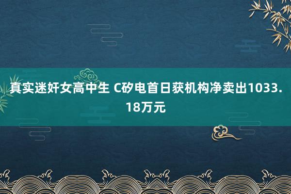 真实迷奸女高中生 C矽电首日获机构净卖出1033.18万元