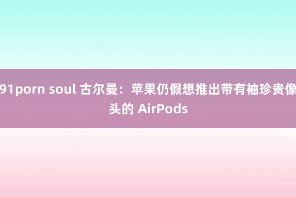 91porn soul 古尔曼：苹果仍假想推出带有袖珍贵像头的 AirPods