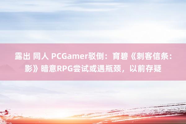 露出 同人 PCGamer驳倒：育碧《刺客信条：影》暗意RPG尝试或遇瓶颈，以前存疑