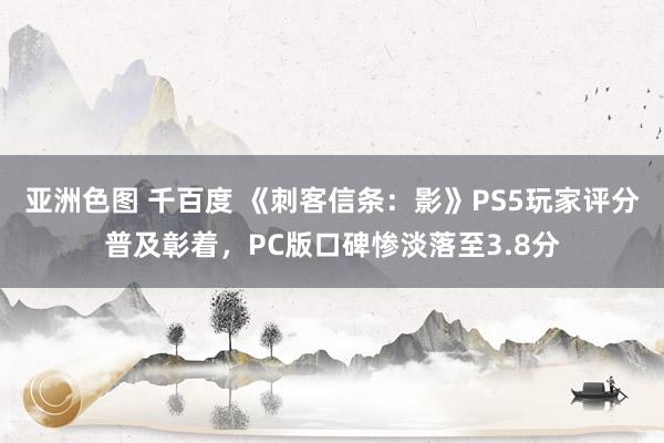 亚洲色图 千百度 《刺客信条：影》PS5玩家评分普及彰着，PC版口碑惨淡落至3.8分