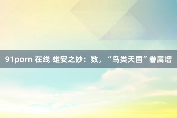91porn 在线 雄安之妙：数，“鸟类天国”眷属增
