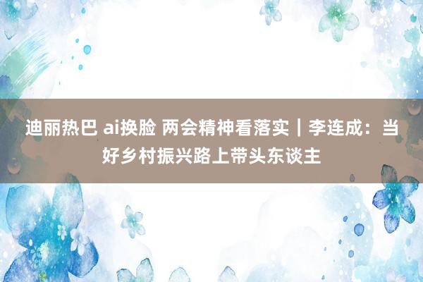 迪丽热巴 ai换脸 两会精神看落实｜李连成：当好乡村振兴路上带头东谈主