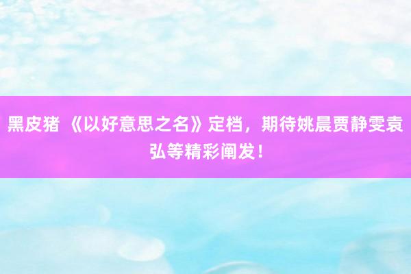黑皮猪 《以好意思之名》定档，期待姚晨贾静雯袁弘等精彩阐发！