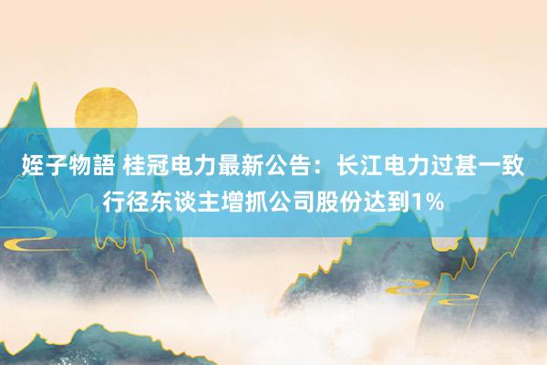 姪子物語 桂冠电力最新公告：长江电力过甚一致行径东谈主增抓公司股份达到1%