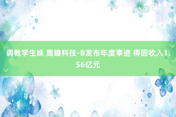 调教学生妹 鹰瞳科技-B发布年度事迹 得回收入1.56亿元