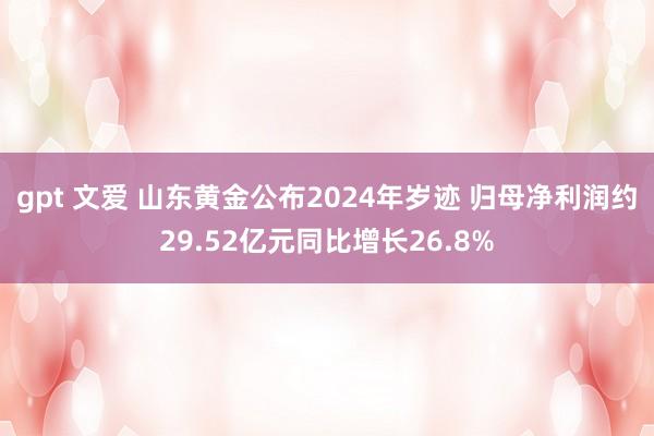 gpt 文爱 山东黄金公布2024年岁迹 归母净利润约29.52亿元同比增长26.8%