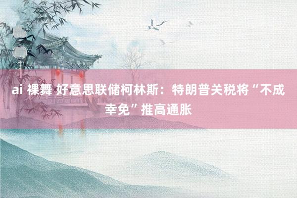 ai 裸舞 好意思联储柯林斯：特朗普关税将“不成幸免”推高通胀