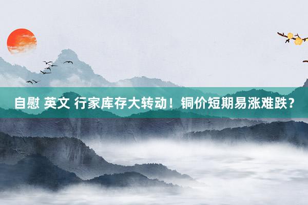 自慰 英文 行家库存大转动！铜价短期易涨难跌？