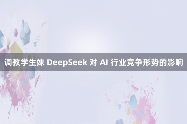 调教学生妹 DeepSeek 对 AI 行业竞争形势的影响