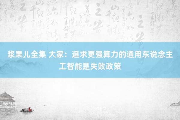 浆果儿全集 大家：追求更强算力的通用东说念主工智能是失败政策