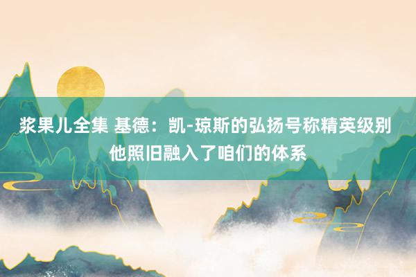 浆果儿全集 基德：凯-琼斯的弘扬号称精英级别 他照旧融入了咱们的体系