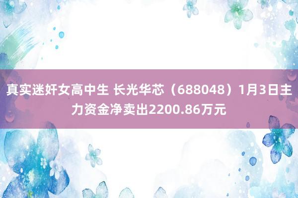 真实迷奸女高中生 长光华芯（688048）1月3日主力资金净卖出2200.86万元