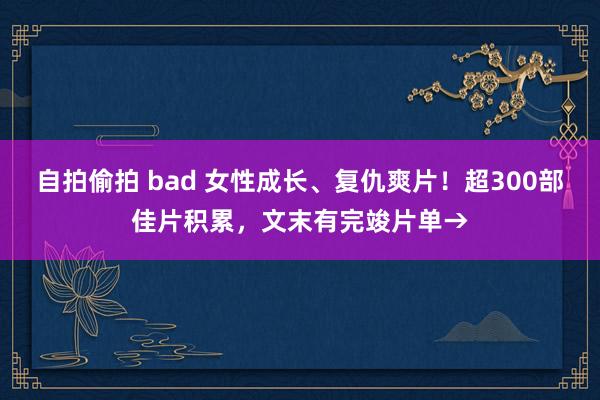 自拍偷拍 bad 女性成长、复仇爽片！超300部佳片积累，文末有完竣片单→