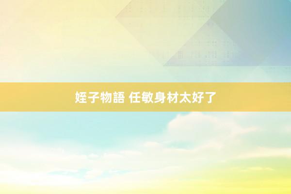 姪子物語 任敏身材太好了