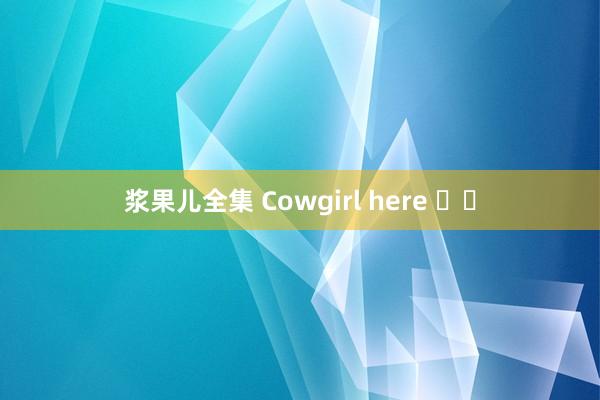 浆果儿全集 Cowgirl here ⚾️
