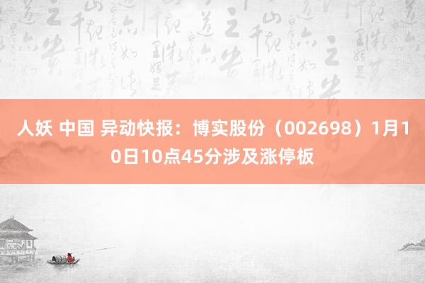 人妖 中国 异动快报：博实股份（002698）1月10日10点45分涉及涨停板
