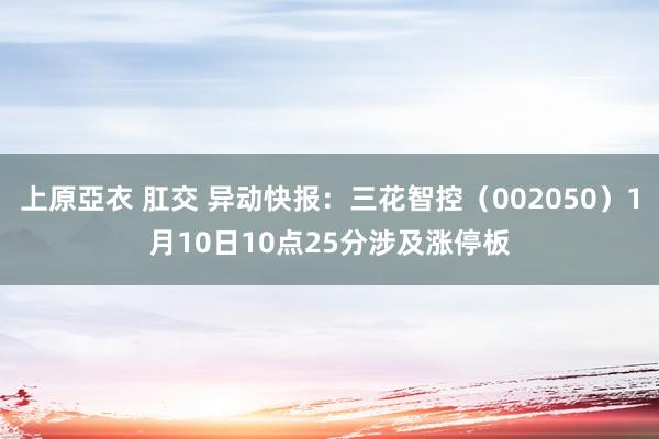 上原亞衣 肛交 异动快报：三花智控（002050）1月10日10点25分涉及涨停板