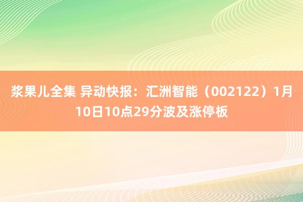 浆果儿全集 异动快报：汇洲智能（002122）1月10日10点29分波及涨停板