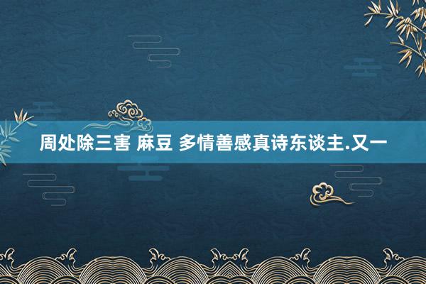 周处除三害 麻豆 多情善感真诗东谈主.又一