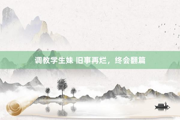调教学生妹 旧事再烂，终会翻篇