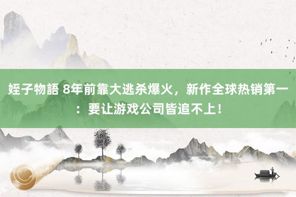 姪子物語 8年前靠大逃杀爆火，新作全球热销第一：要让游戏公司皆追不上！