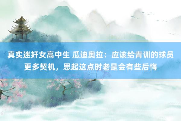 真实迷奸女高中生 瓜迪奥拉：应该给青训的球员更多契机，思起这点时老是会有些后悔