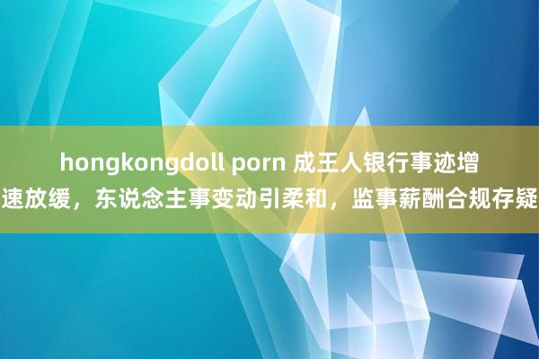hongkongdoll porn 成王人银行事迹增速放缓，东说念主事变动引柔和，监事薪酬合规存疑