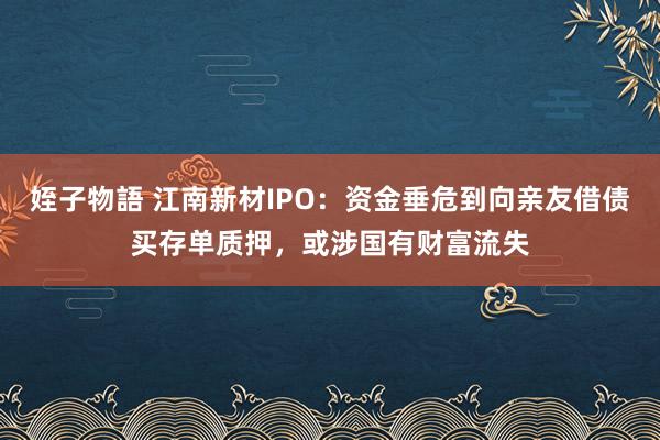 姪子物語 江南新材IPO：资金垂危到向亲友借债买存单质押，或涉国有财富流失