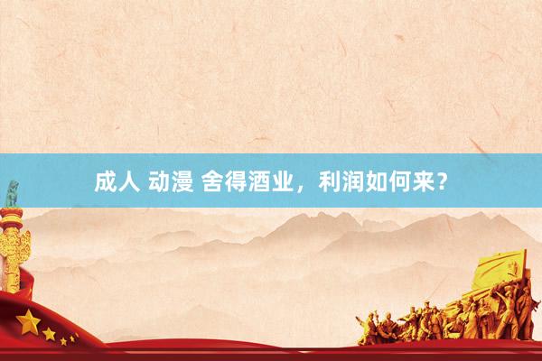 成人 动漫 舍得酒业，利润如何来？