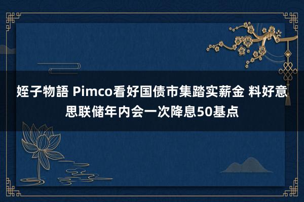 姪子物語 Pimco看好国债市集踏实薪金 料好意思联储年内会一次降息50基点