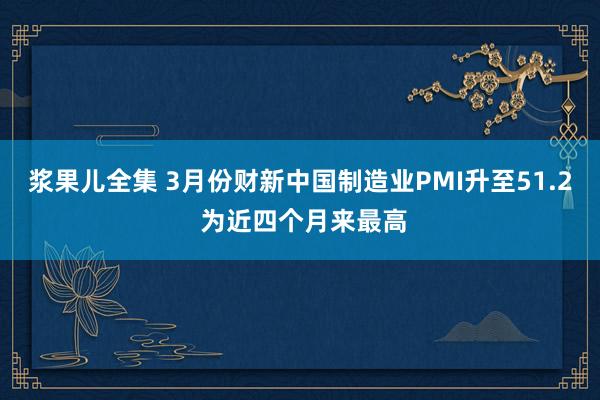 浆果儿全集 3月份财新中国制造业PMI升至51.2 为近四个月来最高