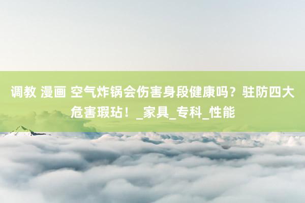 调教 漫画 空气炸锅会伤害身段健康吗？驻防四大危害瑕玷！_家具_专科_性能